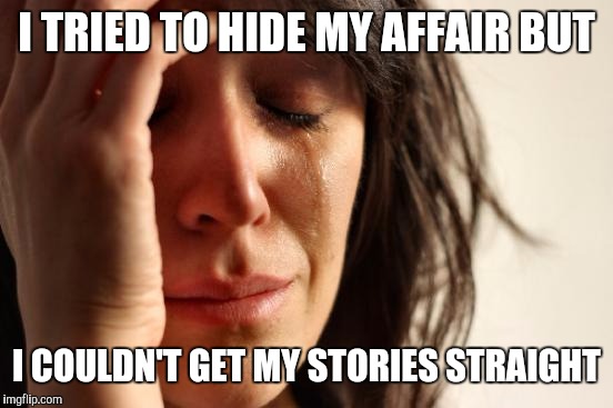 First World Problems Meme | I TRIED TO HIDE MY AFFAIR BUT; I COULDN'T GET MY STORIES STRAIGHT | image tagged in memes,first world problems | made w/ Imgflip meme maker