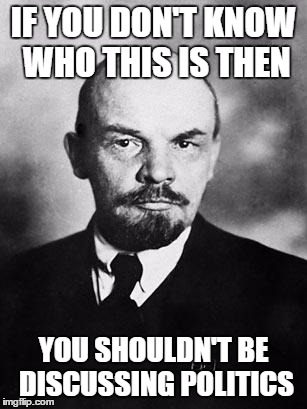 Lenin | IF YOU DON'T KNOW WHO THIS IS THEN; YOU SHOULDN'T BE DISCUSSING POLITICS | image tagged in lenin | made w/ Imgflip meme maker