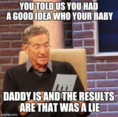 Maury Lie Detector Meme | YOU TOLD US YOU HAD A GOOD IDEA WHO YOUR BABY; DADDY IS AND THE RESULTS ARE THAT WAS A LIE | image tagged in memes,maury lie detector | made w/ Imgflip meme maker