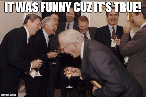 laughing | IT WAS FUNNY CUZ IT'S TRUE! | image tagged in laughing | made w/ Imgflip meme maker