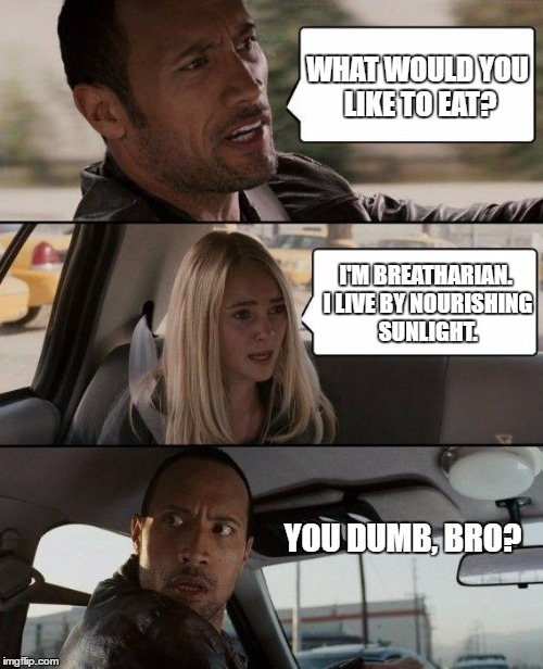Breatharians | WHAT WOULD YOU LIKE TO EAT? I'M BREATHARIAN. I LIVE BY NOURISHING SUNLIGHT. YOU DUMB, BRO? | image tagged in the rock driving,vegetarians,breatharians,dumb,dumb and dumber,real life | made w/ Imgflip meme maker