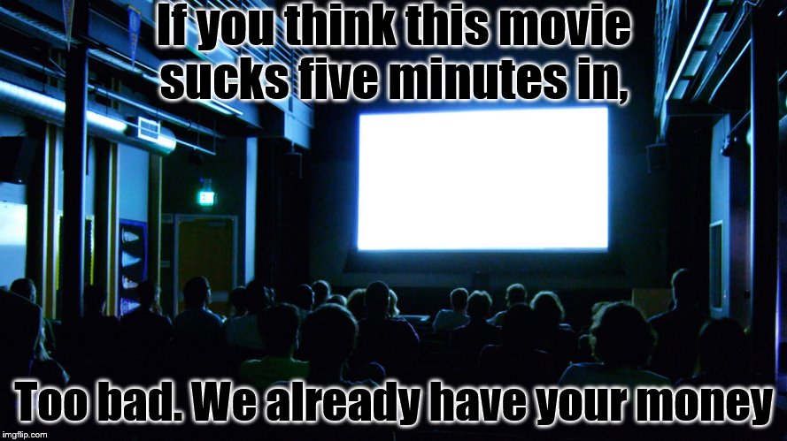 Movies | If you think this movie sucks five minutes in, Too bad. We already have your money | image tagged in movies | made w/ Imgflip meme maker