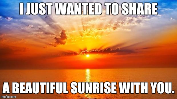 sunrise | I JUST WANTED TO SHARE; A BEAUTIFUL SUNRISE WITH YOU. | image tagged in sunrise | made w/ Imgflip meme maker