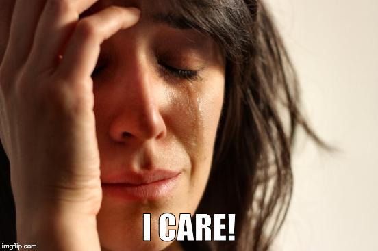 First World Problems Meme | I CARE! | image tagged in memes,first world problems | made w/ Imgflip meme maker