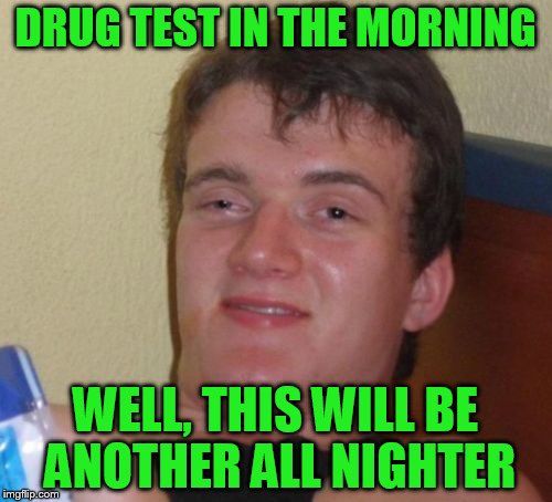 10 Guy Meme | DRUG TEST IN THE MORNING WELL, THIS WILL BE ANOTHER ALL NIGHTER | image tagged in memes,10 guy | made w/ Imgflip meme maker