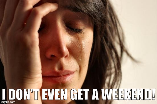 First World Problems Meme | I DON'T EVEN GET A WEEKEND! | image tagged in memes,first world problems | made w/ Imgflip meme maker