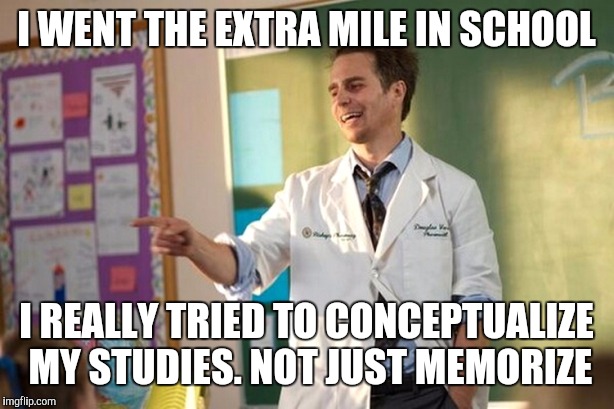I WENT THE EXTRA MILE IN SCHOOL I REALLY TRIED TO CONCEPTUALIZE MY STUDIES. NOT JUST MEMORIZE | made w/ Imgflip meme maker