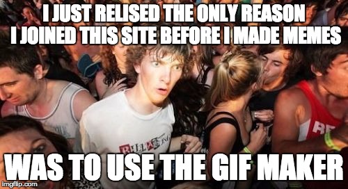 Sudden Clarity Clarence | I JUST RELISED THE ONLY REASON I JOINED THIS SITE BEFORE I MADE MEMES; WAS TO USE THE GIF MAKER | image tagged in memes,sudden clarity clarence | made w/ Imgflip meme maker