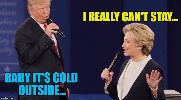 I suspect he'd happily see her out in the cold... | I REALLY CAN'T STAY... BABY IT'S COLD OUTSIDE... | image tagged in debate singing,memes,trump,clinton,music,presidential debate | made w/ Imgflip meme maker