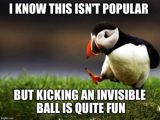 Unpopular Opinion Puffin Meme | I KNOW THIS ISN'T POPULAR; BUT KICKING AN INVISIBLE BALL IS QUITE FUN | image tagged in memes,unpopular opinion puffin | made w/ Imgflip meme maker