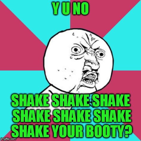 Disco Monday! | Y U NO; SHAKE SHAKE SHAKE SHAKE SHAKE SHAKE SHAKE YOUR BOOTY? | image tagged in y u no music | made w/ Imgflip meme maker