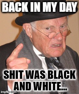 Back In My Day | BACK IN MY DAY; SHIT WAS BLACK AND WHITE... | image tagged in memes,back in my day | made w/ Imgflip meme maker