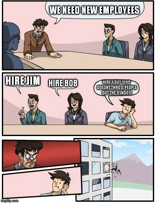 Boardroom Meeting Suggestion Meme | WE NEED NEW EMPLOYEES; HIRE JIM; HIRE BOB; HIRE A GUY WHO DOESNT THROW PEOPLE OUT THE WINDOW | image tagged in memes,boardroom meeting suggestion | made w/ Imgflip meme maker