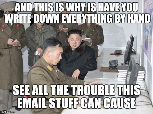 Kim Jong Un | AND THIS IS WHY IS HAVE YOU WRITE DOWN EVERYTHING BY HAND; SEE ALL THE TROUBLE THIS EMAIL STUFF CAN CAUSE | image tagged in kim jong un | made w/ Imgflip meme maker