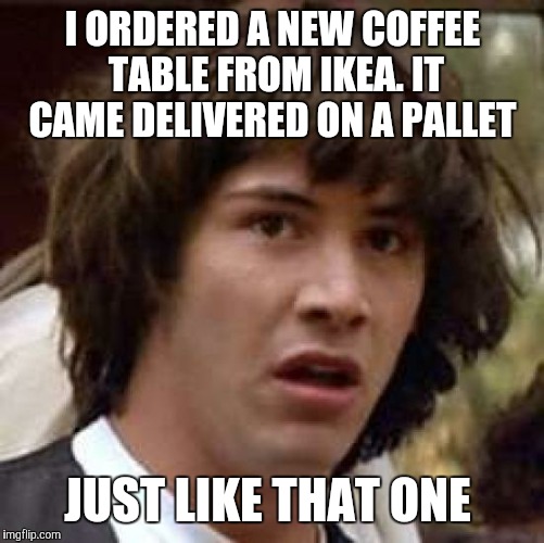 Conspiracy Keanu Meme | I ORDERED A NEW COFFEE TABLE FROM IKEA. IT CAME DELIVERED ON A PALLET JUST LIKE THAT ONE | image tagged in memes,conspiracy keanu | made w/ Imgflip meme maker