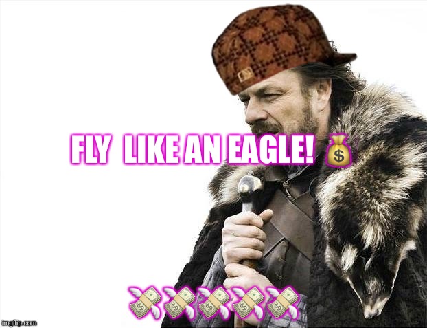 Brace Yourselves X is Coming | FLY  LIKE AN EAGLE! 💰; 💸💸💸💸💸 | image tagged in memes,brace yourselves x is coming,scumbag | made w/ Imgflip meme maker