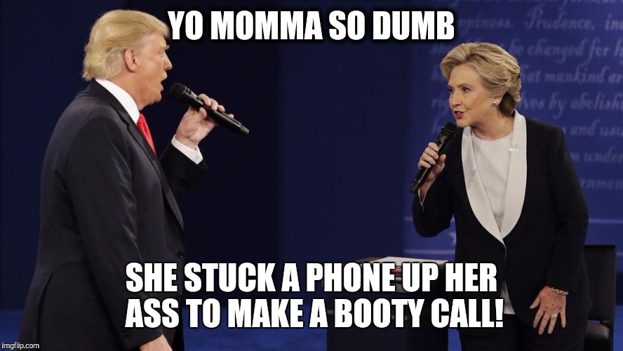 "Yo momma so dumb" Debate 2016 | YO MOMMA SO DUMB; SHE STUCK A PHONE UP HER ASS TO MAKE A BOOTY CALL! | image tagged in funny memes,political meme,donald trump,hilary clinton,presidential candidates,presidential race | made w/ Imgflip meme maker