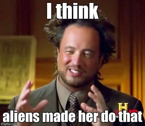 I think aliens made her do that | image tagged in memes,ancient aliens | made w/ Imgflip meme maker