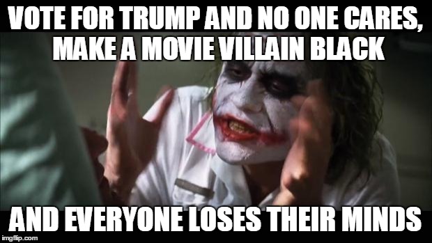 And everybody loses their minds | VOTE FOR TRUMP AND NO ONE CARES, MAKE A MOVIE VILLAIN BLACK; AND EVERYONE LOSES THEIR MINDS | image tagged in memes,and everybody loses their minds | made w/ Imgflip meme maker