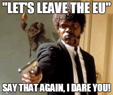 Say That Again I Dare You | "LET'S LEAVE THE EU"; SAY THAT AGAIN, I DARE YOU! | image tagged in memes,say that again i dare you | made w/ Imgflip meme maker