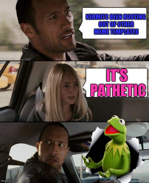 Well.. what did you expect? | KERMITS BEEN BUSTING OUT OF OTHER MEME TEMPLATES; IT'S PATHETIC | image tagged in kermit busts out,the rock driving | made w/ Imgflip meme maker