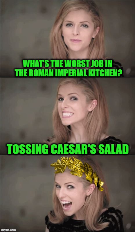 nom nom nom nom | WHAT'S THE WORST JOB IN THE ROMAN IMPERIAL KITCHEN? TOSSING CAESAR'S SALAD | image tagged in memes,bad pun anna kendrick | made w/ Imgflip meme maker