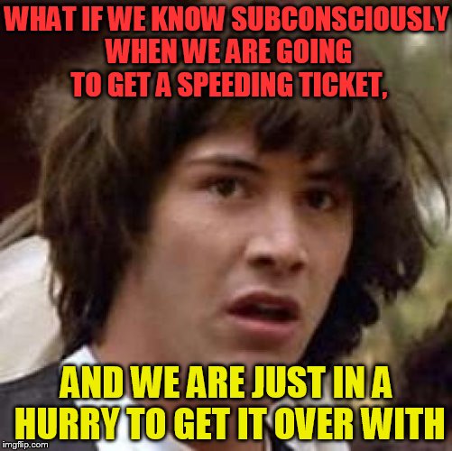 Conspiracy Keanu Meme | WHAT IF WE KNOW SUBCONSCIOUSLY WHEN WE ARE GOING TO GET A SPEEDING TICKET, AND WE ARE JUST IN A HURRY TO GET IT OVER WITH | image tagged in memes,conspiracy keanu | made w/ Imgflip meme maker