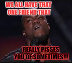 that friend :( | WE ALL HAVE THAT ONE FRIEND THAT; REALLY PISSES YOU OF SOMETIMES!!! | image tagged in first world problems | made w/ Imgflip meme maker