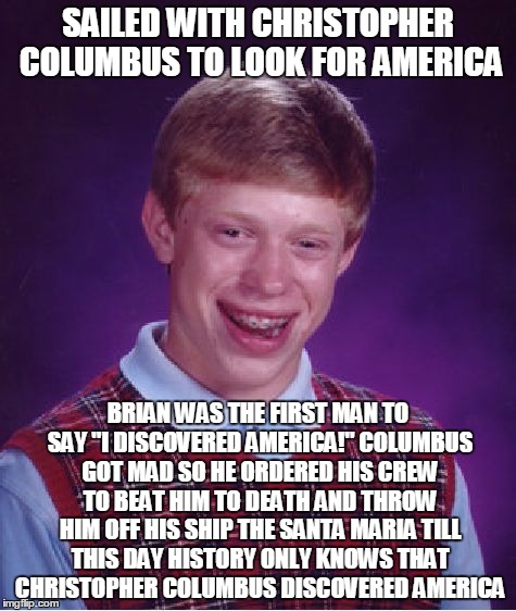 1492 The Untold Story | SAILED WITH CHRISTOPHER COLUMBUS TO LOOK FOR AMERICA; BRIAN WAS THE FIRST MAN TO SAY "I DISCOVERED AMERICA!" COLUMBUS GOT MAD SO HE ORDERED HIS CREW TO BEAT HIM TO DEATH AND THROW HIM OFF HIS SHIP THE SANTA MARIA TILL THIS DAY HISTORY ONLY KNOWS THAT CHRISTOPHER COLUMBUS DISCOVERED AMERICA | image tagged in memes,bad luck brian | made w/ Imgflip meme maker