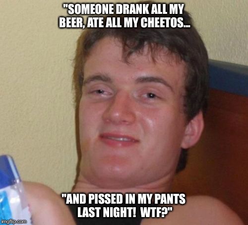 Rough night. | "SOMEONE DRANK ALL MY BEER, ATE ALL MY CHEETOS... "AND PISSED IN MY PANTS LAST NIGHT!  WTF?" | image tagged in memes,10 guy,cheetos,beer | made w/ Imgflip meme maker