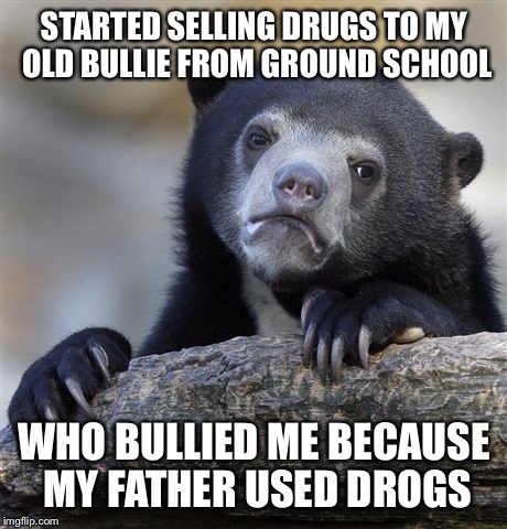 Confession Bear | STARTED SELLING DRUGS TO MY OLD BULLIE FROM GROUND SCHOOL; WHO BULLIED ME BECAUSE MY FATHER USED DROGS | image tagged in memes,confession bear | made w/ Imgflip meme maker