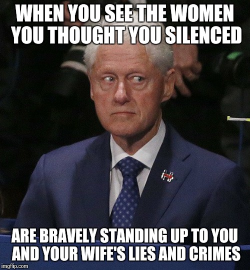 These brave victims of the Clintons should be  appreciated for their courage! | WHEN YOU SEE THE WOMEN YOU THOUGHT YOU SILENCED; ARE BRAVELY STANDING UP TO YOU AND YOUR WIFE'S LIES AND CRIMES | image tagged in memes | made w/ Imgflip meme maker