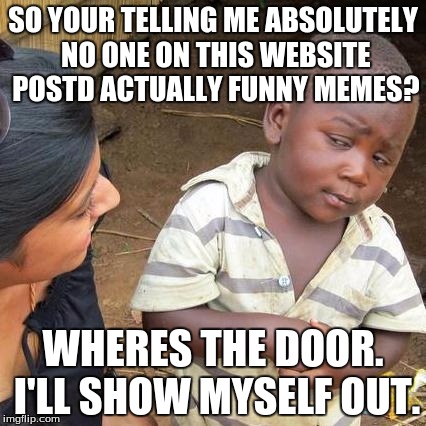 Third World Skeptical Kid Meme | SO YOUR TELLING ME ABSOLUTELY NO ONE ON THIS WEBSITE POSTD ACTUALLY FUNNY MEMES? WHERES THE DOOR. I'LL SHOW MYSELF OUT. | image tagged in memes,third world skeptical kid | made w/ Imgflip meme maker