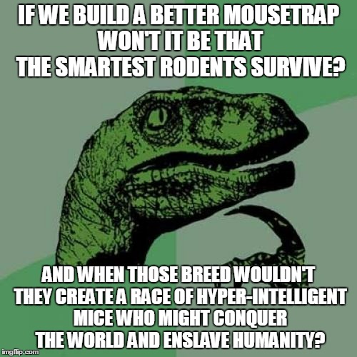 have you ever really looked into their beady eyes? | IF WE BUILD A BETTER MOUSETRAP WON'T IT BE THAT THE SMARTEST RODENTS SURVIVE? AND WHEN THOSE BREED WOULDN'T THEY CREATE A RACE OF HYPER-INTELLIGENT MICE WHO MIGHT CONQUER THE WORLD AND ENSLAVE HUMANITY? | image tagged in memes,philosoraptor | made w/ Imgflip meme maker