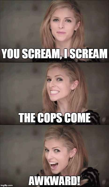 postmodern Anna #12: remember to close those windows | YOU SCREAM, I SCREAM; THE COPS COME; AWKWARD! | image tagged in memes,bad pun anna kendrick | made w/ Imgflip meme maker
