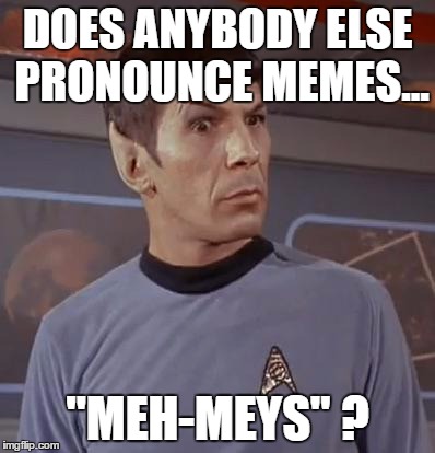 Spockhuh | DOES ANYBODY ELSE PRONOUNCE MEMES... "MEH-MEYS" ? | image tagged in spockhuh | made w/ Imgflip meme maker