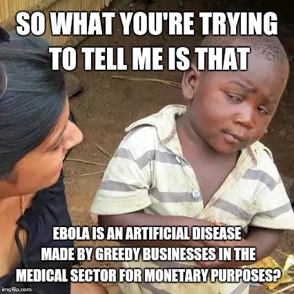 Third World Skeptical Kid | SO WHAT YOU'RE TRYING TO TELL ME IS THAT; EBOLA IS AN ARTIFICIAL DISEASE MADE BY GREEDY BUSINESSES IN THE MEDICAL SECTOR FOR MONETARY PURPOSES? | image tagged in memes,third world skeptical kid | made w/ Imgflip meme maker