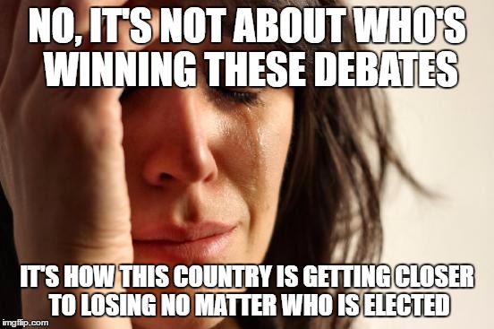 First World Problems Meme | NO, IT'S NOT ABOUT WHO'S WINNING THESE DEBATES IT'S HOW THIS COUNTRY IS GETTING CLOSER TO LOSING NO MATTER WHO IS ELECTED | image tagged in memes,first world problems | made w/ Imgflip meme maker