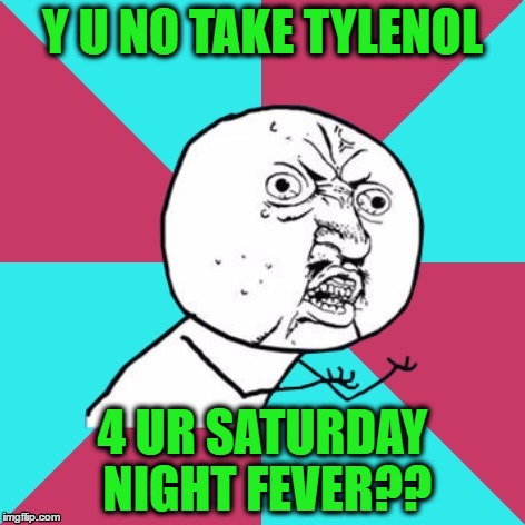 Y U NO TAKE TYLENOL 4 UR SATURDAY NIGHT FEVER?? | made w/ Imgflip meme maker