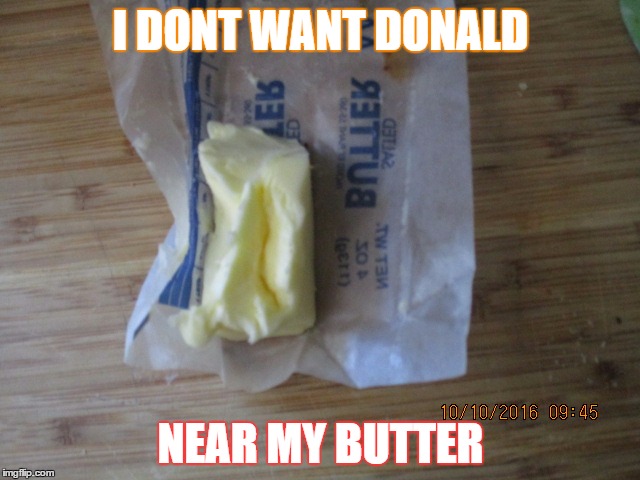 butter | I DONT WANT DONALD; NEAR MY BUTTER | image tagged in butter | made w/ Imgflip meme maker