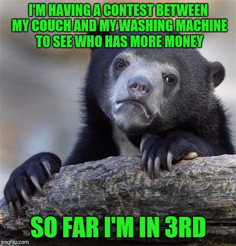 Confession Bear | I'M HAVING A CONTEST BETWEEN MY COUCH AND MY WASHING MACHINE TO SEE WHO HAS MORE MONEY; SO FAR I'M IN 3RD | image tagged in memes,confession bear | made w/ Imgflip meme maker