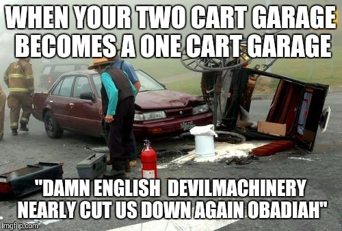Amish Car Accident | WHEN YOUR TWO CART GARAGE BECOMES A ONE CART GARAGE; "DAMN ENGLISH  DEVILMACHINERY NEARLY CUT US DOWN AGAIN OBADIAH" | image tagged in amish car accident | made w/ Imgflip meme maker