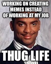 I took the day off of work so... | WORKING ON CREATING MEMES INSTEAD OF WORKING AT MY JOB; THUG LIFE | image tagged in thug life | made w/ Imgflip meme maker