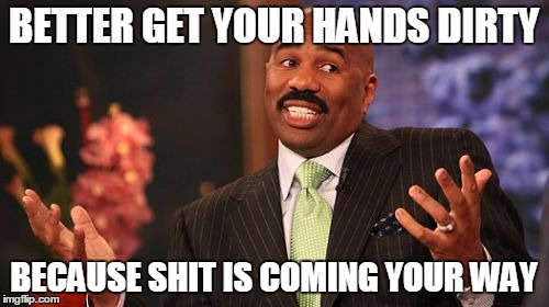 BETTER GET YOUR HANDS DIRTY BECAUSE SHIT IS COMING YOUR WAY | image tagged in memes,steve harvey | made w/ Imgflip meme maker