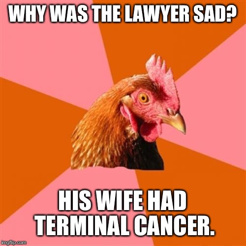 Anti Joke Chicken Meme | WHY WAS THE LAWYER SAD? HIS WIFE HAD TERMINAL CANCER. | image tagged in memes,anti joke chicken | made w/ Imgflip meme maker