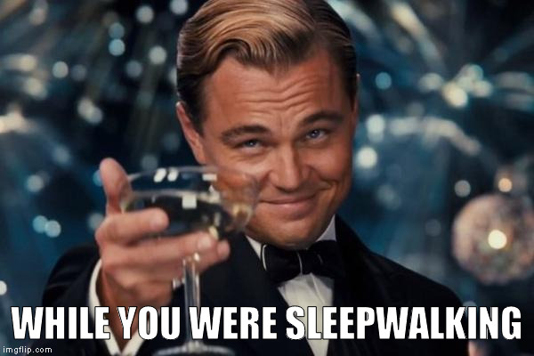 Leonardo Dicaprio Cheers Meme | WHILE YOU WERE SLEEPWALKING | image tagged in memes,leonardo dicaprio cheers | made w/ Imgflip meme maker