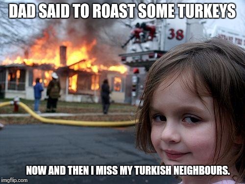 Disaster Girl | DAD SAID TO ROAST SOME TURKEYS; NOW AND THEN I MISS MY TURKISH NEIGHBOURS. | image tagged in memes,disaster girl,funny memes | made w/ Imgflip meme maker