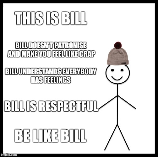 Be Like Bill Meme | THIS IS BILL; BILL DOESN'T PATRONISE AND MAKE YOU FEEL LIKE CRAP; BILL UNDERSTANDS EVERYBODY HAS FEELINGS; BILL IS RESPECTFUL; BE LIKE BILL | image tagged in memes,be like bill | made w/ Imgflip meme maker