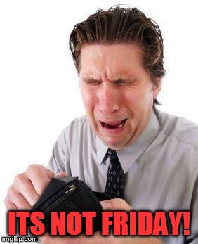ITS NOT FRIDAY! | made w/ Imgflip meme maker