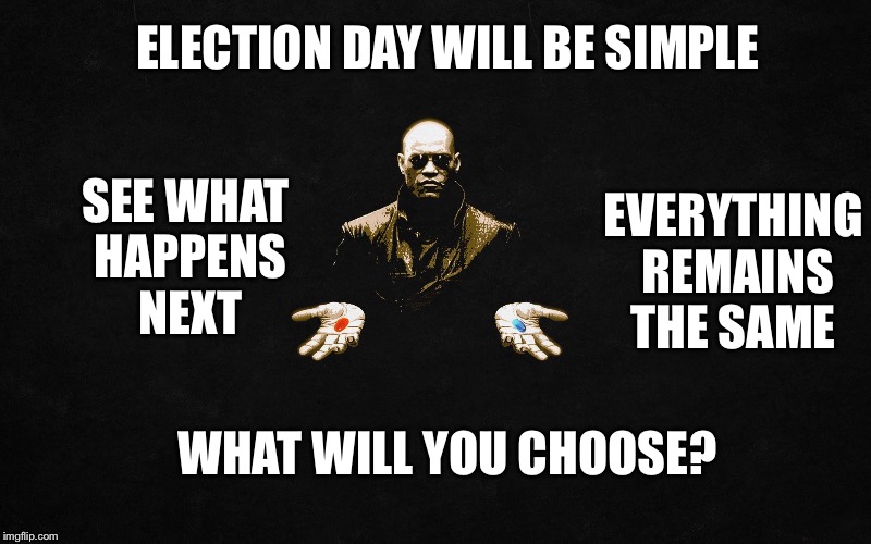 They should pass these out at the polling booth | ELECTION DAY WILL BE SIMPLE; SEE WHAT HAPPENS NEXT; EVERYTHING REMAINS THE SAME; WHAT WILL YOU CHOOSE? | image tagged in morpheus pills,presidential race,election 2016,trump vs clinton | made w/ Imgflip meme maker